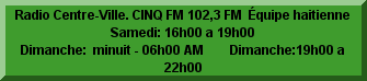Radio Centre-Ville. CINQ FM 102,3 FM  Équipe haitienne                               Samedi: 16h00 a 19h00                Dimanche:  minuit - 06h00 AM        Dimanche:19h00 a 22h00